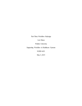Part Three Workflow Redesign
Lori Dixon
Walden University
Supporting Workflow in Healthcare Systems
NURS 6421
May 3, 2015
 