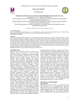 Namboothiri. D. G.et al / Int. J. Res. Ayurveda Pharm. 5(4), Jul - Aug 2014
1
Research Article
www.ijrap.net
PHARMACOGNOSTIC EVALUATION OF THE RHIZOME OF COPTIS TEETA WALL.
Namboothiri. D. G.1
*, P. Remya2
, P.P. Bijeshmon3
1
General Manager, Research and Development Division, Sreedhareeyam Ayurvedic Research and Development
Institute, Koothattukulam, Kerala, India
2
Deputy Manager, Research and Development Division, Sreedhareeyam Ayurvedic Research and Development
Institute, Koothattukulam, Kerala, India
3
Botanist, Pharmacognosy Laboratory, Sreedhareeyam Ayurvedic Research and Development Institute,
Koothattukulam, Kerala, India
Received on: 12/06/14 Revised on: 02/07/14 Accepted on: 11/08/14
*Corresponding author
Mr. D. G. Namboothiri, General Manager (R & D), Sreedhareeyam Ayurvedic Research & Development Institute, Nelliakkattu Mana,
Koothattukulam - 686 662 Ernakulam District, Kerala, India E-mail: dgnamboothiri@sreedhareeyam.com
DOI: 10.7897/2277-4343.054
ABSTRACT
Elaneer kuzhambu and Karpuradi kuzhambu are two ocular preparations referred in Sahasrayoga. According to tradition, Pitaka rohini is added in
these preparations. Pitaka rohini is considered as stem bark of Gambhari, Gmelina arborea Roxb. according to Ayurvedic Formulary of India.
However according to tradition, Pitaka rohini is considered as Coptis teeta Wall and its rhizomes are used in these preparations. Coptis teeta Wall. is a
perennial stemless herb belonging to the family Ranunculacene. HPTLC evaluation of the above two preparations have shown the presence of the
active ingredient Berberine. Berberine is present in Daruharidra, Berberis aristata. HPTLC studies showed the presence of Berberine in the rhizomes
of Pitaka rohini, Coptis teeta Wall. But Berberine was not detected in the stem bark of Gambhari, Gmelina arborea Roxb. The present study deals
with Pharmacognostic evaluation (macroscopic, microscopic, physicochemical, powder microscopy) and HPTLC studies of the rhizomes of Coptis
teeta Wall. This study will help in standardization of samples of whole, cut or powdered rhizome samples of Coptis teeta Wall and also help to
identify the Berberine content in the rhizomes as well as in the formulations.
Keywords: Pitaka rohini, Coptis teeta Wall, Pharmacognostic evaluation, HPTLC.
INTRODUCTION
Herbal system of medicine has been in practice since
historical times and traces its roots to ancient
civilizations. Before the availability of synthetic drugs,
plant - based remedies formed the basis of primary
healthcare system. Herbal infusion, decoction and
tinctures were house-hold remedies for common
ailments1
. Elaneer kuzhambu and Karpuradi kuzhambu
are preparations referred in Sahasrayoga2
for ocular
disorders. According to tradition, Pitaka rohini is added in
these preparations. Ayurvedic Formulary of India
considers stem bark of Gambhari as Pitaka rohini3
.
Gmelina arborea Roxb., is the accepted botanical source
of Gambhari, belonging to the family Verbenaceae. This
is an important ingredient of the group ‘Dasamoola’
which enters in to the composition of many of the
Ayurvedic formulations. The plant is astringent, bitter,
digestive, cardio tonic and laxative. It promotes digestive
power, improves memory, overcome giddiness and it is
useful in burning sensations4
. Pitaka rohini used by
Ayurvedic Physicians in Elaneer kuzhambu and
Karpuradi kuzhambu has been botanically identified as
the rhizomes of Coptis teeta Wall. instead of Gmelina
arborea. WHO Monographs5
describe the use of dried
rhizomes of Coptis chinensis Franch, Coptis deliodes,
Coptis japonica Makino or other berberine containing
species of the same genus. The variety indigenous to India
is Coptis teeta Wall. It is a perennial stemless herb,
belonging to the family of Rununculacaeae, It is present
more commonly in the hilly areas, especially that of the
Himalayan region. It is also found in Bhutan, Nepal and
China. In India it is found in Assam (Mishmi Mountains),
Arunachal Pradesh, and Sikkim. The plant is 20-50 cm in
height, rhizome is 5-6 cm long, brownish yellow, densely
covered with numerous nodes and often with rootlets. It is
used for applying in inflammatory eye diseases, decreased
vision, cataract, skin-related problems, indigestion,
constipation, jaundice and fever especially in malaria,
gonorrhea, and urine disorders6
. The root is a pungent,
very bitter and cooling. The root contains 8-8.5 %
berberine, and is widely used as antibacterial, stomachic
and anti-inflammatory7
. Berberine is one of the major
active ingredients in the plant. It contains alkaloids like
coptine or coptina, fixed oil, albumin, coloring matter,
lignin and sugar. Thus it is used widely in ocular ailments
in the Ayurvedic system of medicine as a drug of choice
and has proved beneficial and safe8
. The present study is
undertaken with the objective to delineate the
pharmacognostical profile of rhizomes of Coptis teeta
Wall., as it may assist in standardization of samples of
whole, cut or powdered plant material which could
guarantee accurate means of identifying the crude drug
and also fill the lacuna of our understanding about
botanical pharmacognosy of Coptis teeta Wall.
MATERIALS AND METHODS
Plant material
Rhizomes of Coptis teeta Wall. were collected from the
raw material store of Sreedhareeyam Ayurvedic
Medicines (P) Ltd., Koothattukulam, Kerala, India. The
authentic identification of the drug was made by CMPR,
AVS, Kottakkal, India and the voucher herbarium
specimen (SARDI/SP/92) was prepared and preserved in
 