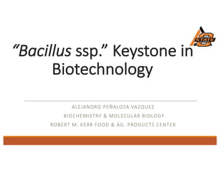 “Bacillus ssp.”	Keystone	in	
Biotechnology	
ALEJANDRO	PEÑALOZA VAZQUEZ
BIOCHEMISTRY	&	MOLECULAR	BIOLOGY
ROBERT	M.	KERR	FOOD	&	AG.	PRODUCTS	CENTER
 