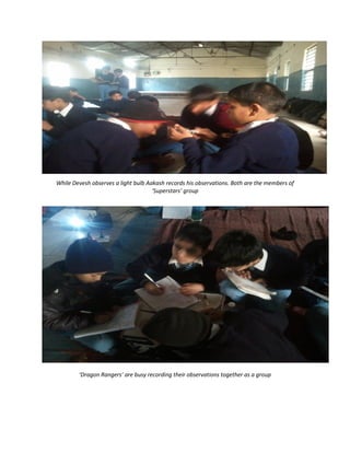 While Devesh observes a light bulb Aakash records his observations. Both are the members of
‘Superstars’ group
‘Dragon Rangers’ are busy recording their observations together as a group
 