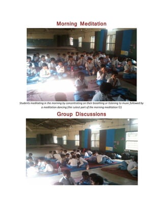 Morning Meditation
Students meditating in the morning by concentrating on their breathing or listening to music followed by
a meditation dancing (the cutest part of the morning meditation )
Group Discussions
 