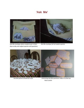 ‘Ask Me’
Ask Me envelope where students put in their Ask Me envelope full of student queries
day-to-day and subject queries and questions
Ask Me queries answered so far Interesting Ask Me questions make it to the Fun
Facts corner
 