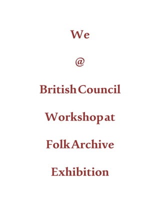 We
@
BritishCouncil
Workshopat
FolkArchive
Exhibition
 