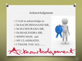 Acknowledgments
O I wish to acknowledge to-
O Dr.SACHCHIDANAND SIR,
O Dr.M.CHOURASIA SIR,
O Dr.SHAILENDRA SIR,
O SOHNI MAM, and
O MY CLASSMATES.
O I THANK YOU ALL……
20
 