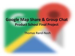 Google Map Share & Group Chat
Product School Final Project
Thomas Rand-Nash
 