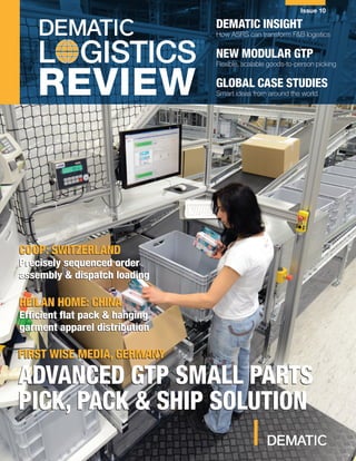 DEMATIC LOGISTICS REVIEW
Issue 10
L GISTICS
REVIEW
DEMATIC INSIGHT
How ASRS can transform F&B logistics
NEW MODULAR GTP
Flexible, scalable goods-to-person picking
GLOBAL CASE STUDIES
Smart ideas from around the world
HEILAN HOME: CHINA
Efficient flat pack & hanging
garment apparel distribution
FIRST WISE MEDIA, GERMANY
ADVANCED GTP SMALL PARTS
PICK, PACK & SHIP SOLUTION
FIRST WISE MEDIA, GERMANY
ADVANCED GTP SMALL PARTS
PICK, PACK & SHIP SOLUTION
HEILAN HOME: CHINA
Efficient flat pack & hanging
garment apparel distribution
COOP: SWITZERLAND
Precisely sequenced order
assembly & dispatch loading
COOP: SWITZERLAND
Precisely sequenced order
assembly & dispatch loading
 