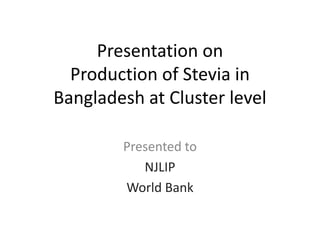 Presentation on
Production of Stevia in
Bangladesh at Cluster level
Presented to
NJLIP
World Bank
 