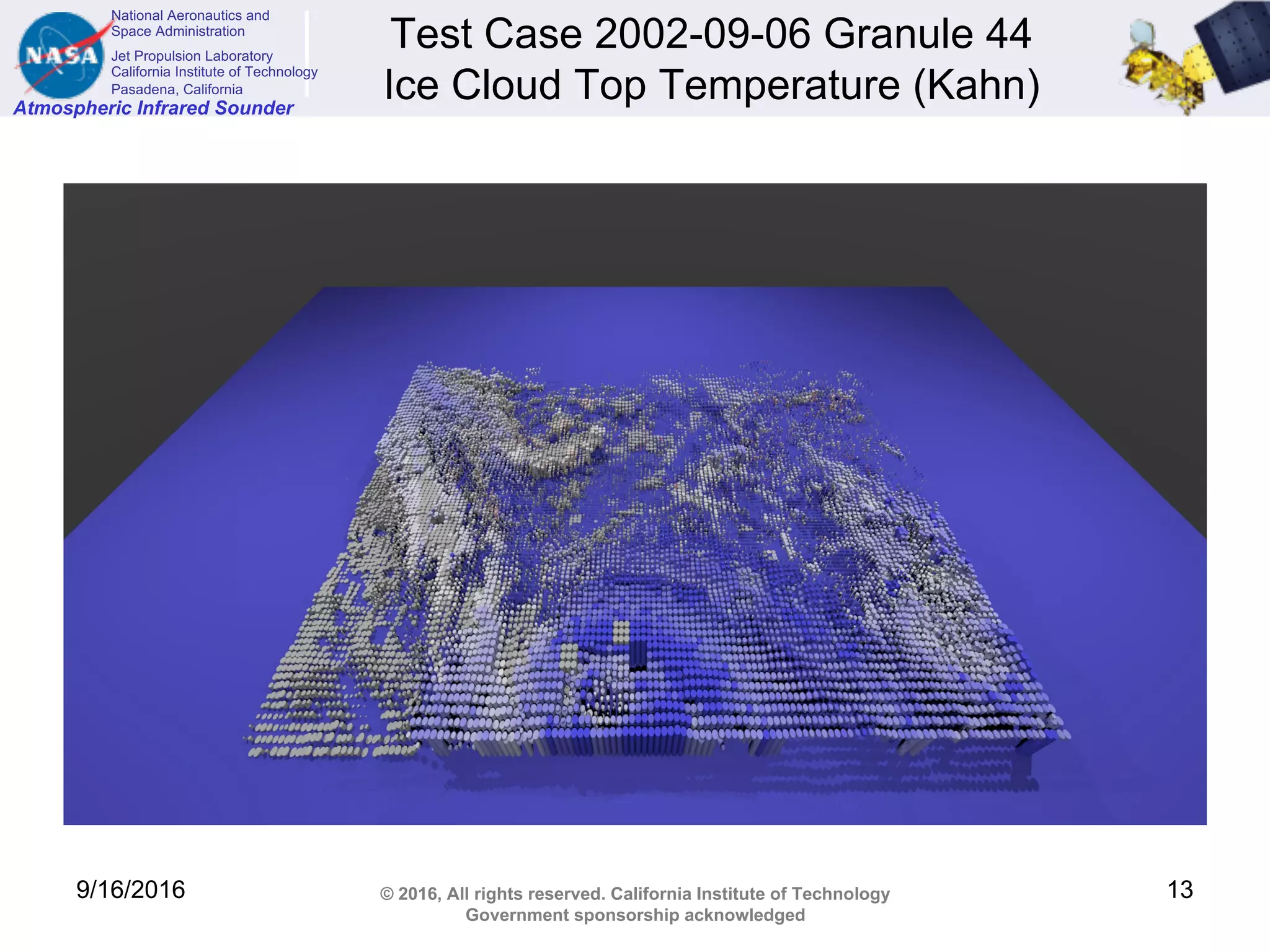 National Aeronautics and
Space Administration
Jet Propulsion Laboratory
California Institute of Technology
Pasadena, California
Atmospheric Infrared Sounder
© 2016, All rights reserved. California Institute of Technology
Government sponsorship acknowledged
Test Case 2002-09-06 Granule 44
Ice Cloud Top Temperature (Kahn)
9/16/2016 13
 