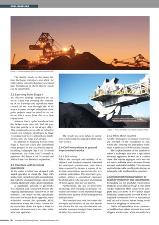 80 Australian Bulk Handling Review: November/December 2012
The shuttle heads on the dump sta-
tion discharge conveyors also allow for
either dump station to feed any stockyard
pad. Installation of these shuttle heads
can be seen below.
2.2 Learning from Stage 1
An effective strategy employed by Au-
recon Hatch was ensuring the continu-
ity of the learnings and experience were
carried all the way through the NCIG
stages; experts and specialists from these
prior projects were included in the Au-
recon Hatch team from the very first
engagement.
Aurecon Hatch cycled members from
the design team onto site, and site con-
struction members to the design office.
This transition between offices helped to
ensure any solutions developed in Stage
1 construction were captured and imple-
mented into the Stage 2AA design.
In addition to learning lessons from
Stage 1, Aurecon Hatch also considered
other projects in the Asia Pacific region,
including Dalrymple Bay Coal Terminal
expansions, Hay Point Coal Terminal ex-
pansions, RG Tanna Coal Terminal and
Abbot Point Coal Terminal expansion.
2.3 Interface with terminal
operations
As the entire terminal was designed with
staged upgrades in mind, the Stage 2AA
works were carried out with minimal inter-
face with the existing terminal. Cut-ins with
existing plant were kept to a bare minimum.
A significant amount of pre-works
was planned and conducted around the
ongoing maintenance shutdowns at the
terminal. Any major tie-ins, specifically
the conveyor shuttle head upgrades, were
scheduled around the quarterly ARTC
shutdowns where the entire Hunter Val-
ley coal chain closes for up to a week to
conduct rail maintenance and other infra-
structure upgrades.
The result was zero delays to opera-
tion in returning the upgraded plant back
into service.
2.4 Civil innovations in ground
improvement works
2.4.1 Soil mixing
Where the strength and stability of re-
claimed and dredged material, intended
for stockyard construction, was lower
than required by design a regime of in-
jecting cementitious agents into the wet
soil was undertaken. This innovative pro-
cedure utilises a specialised excavator
head that allows the injection and mixing
of these agents into the soil matrix.
Furthermore, the use of innovative
modelling and tracking techniques en-
sured consistency of the material dosage
and the final quality of the homogenised
material layer.
This method not only increases the
strength and stability of the stockyards
but allows for the use of otherwise un-
suitable remnant dredged fines (saturat-
ed silts) for construction.
2.4.2 Vibro-stone columns
Another innovative technique to increase
the strength of the foundation in situ,
whilst also limiting the anticipated settle-
ment was the use of Vibro stone columns.
The implementation of this method in-
volves a technique that uses a specialised
vibrating apparatus located on a crawler
crane that injects aggregate rock into the
soil matrix with the aim to increase friction
strength and global stability. This alternate
method reduces the need for pile driving, an
inherently risky and hazardous operation.
2.5 Increased modularisation of
stacker-reclaimer sub-assemblies
Expanding on the modular construction
methods pioneered in Stage 1, the third
stacker-reclaimer SR03 underwent com-
plete trial assembly of its various major
fabricated components in South Korea. It
received substantial levels of mechanical
and electrical fit-out before being made
ready for shipping to Newcastle.
Entire sub-assemblies were construct-
ed and fitted out offsite in South Korea and
shipped whole to site, when normally they
COAL HANDLING
Figure 3 - Stacker-reclaimer SR03 and sister machine SR02.
Figure 4 - First coal reclaim over stacker-reclaimer SR03.
 