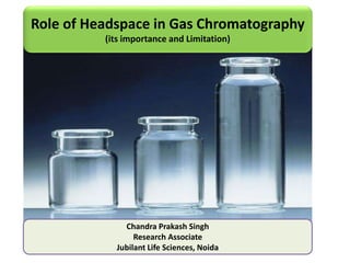 Role of Headspace in Gas Chromatography
(its importance and Limitation)
Chandra Prakash Singh
Research Associate
Jubilant Life Sciences, Noida
 