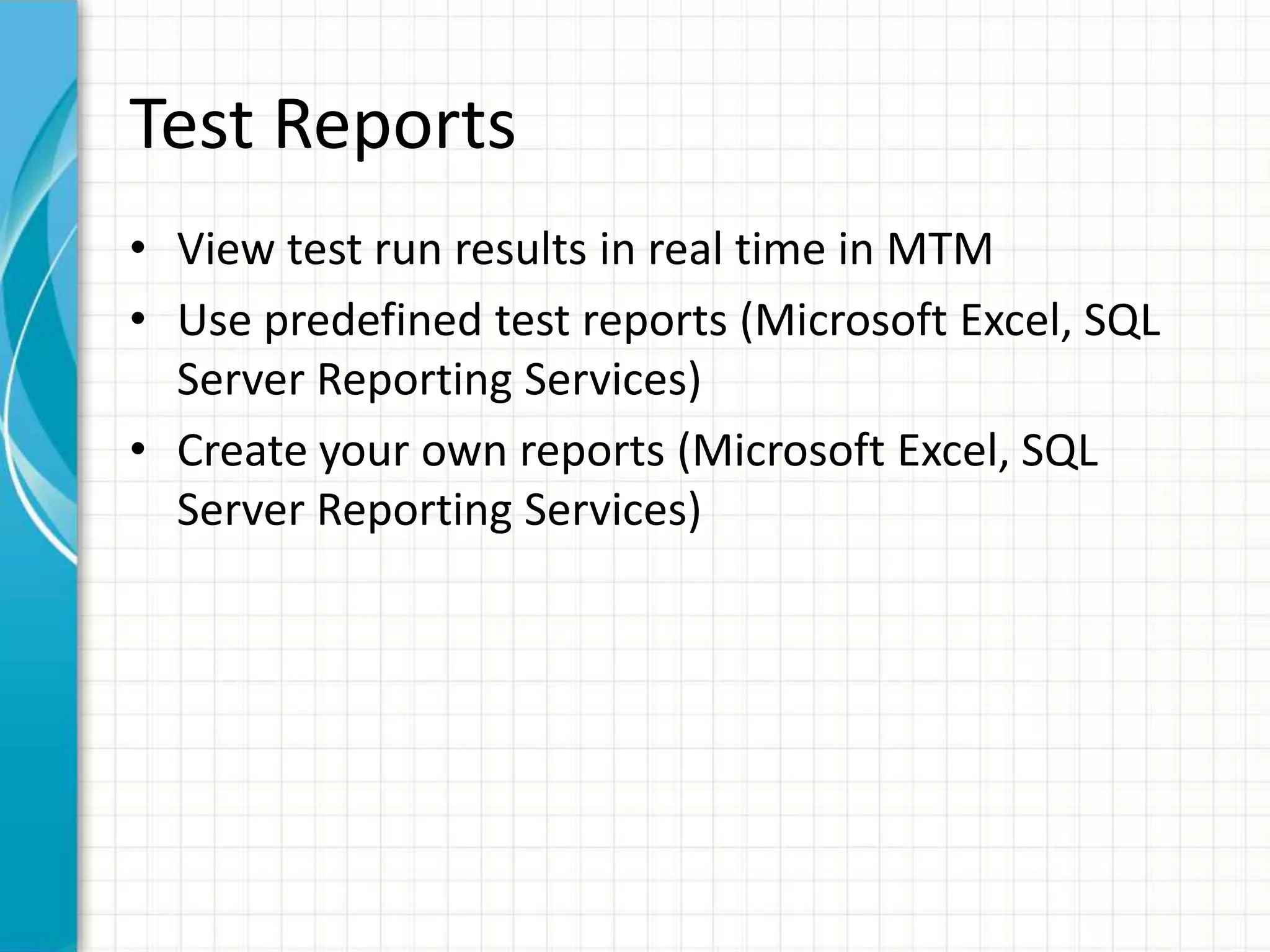 Test Reports
• View test run results in real time in MTM
• Use predefined test reports (Microsoft Excel, SQL
Server Reporting Services)
• Create your own reports (Microsoft Excel, SQL
Server Reporting Services)
 
