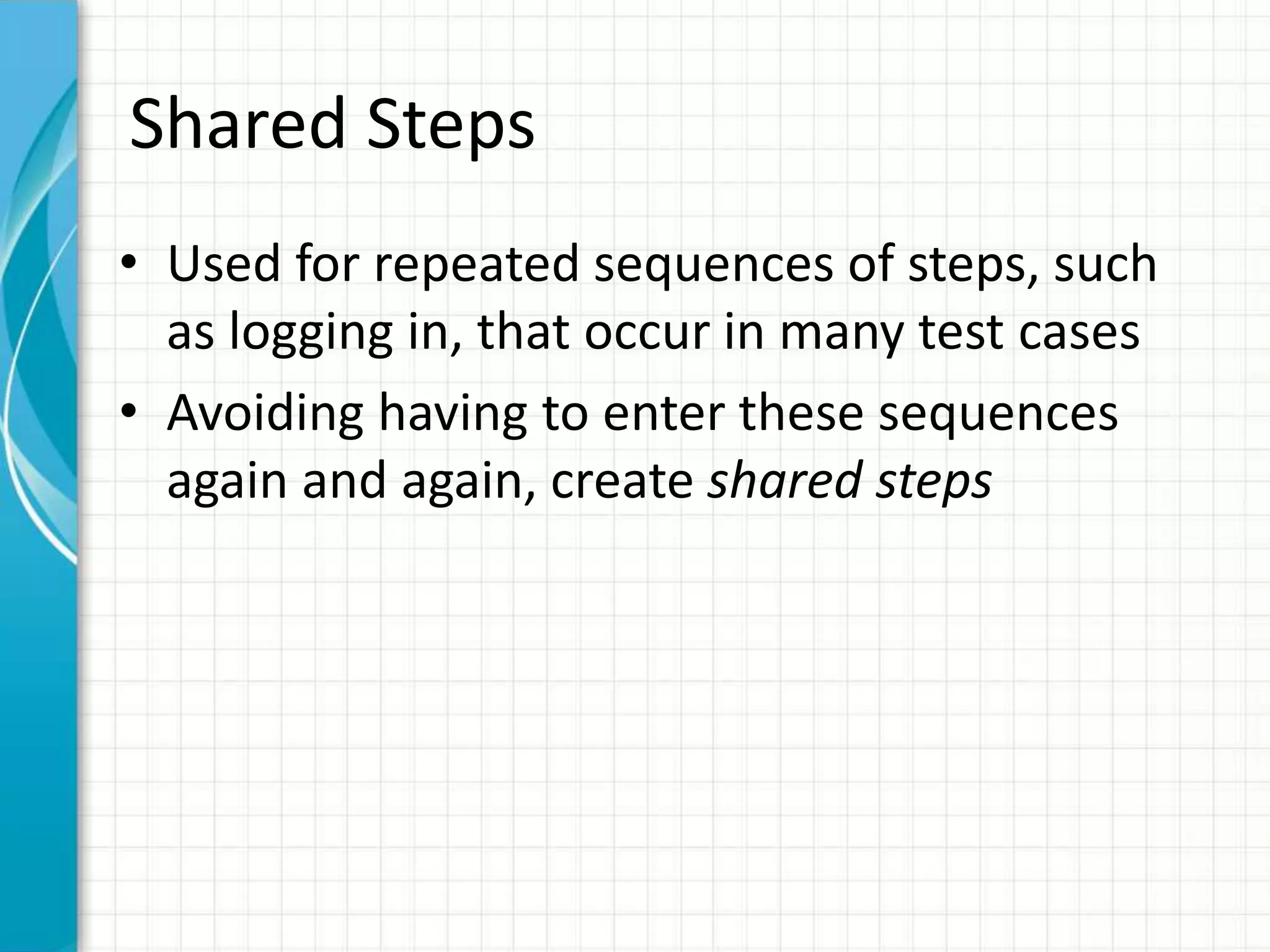 Shared Steps
• Used for repeated sequences of steps, such
as logging in, that occur in many test cases
• Avoiding having to enter these sequences
again and again, create shared steps
 