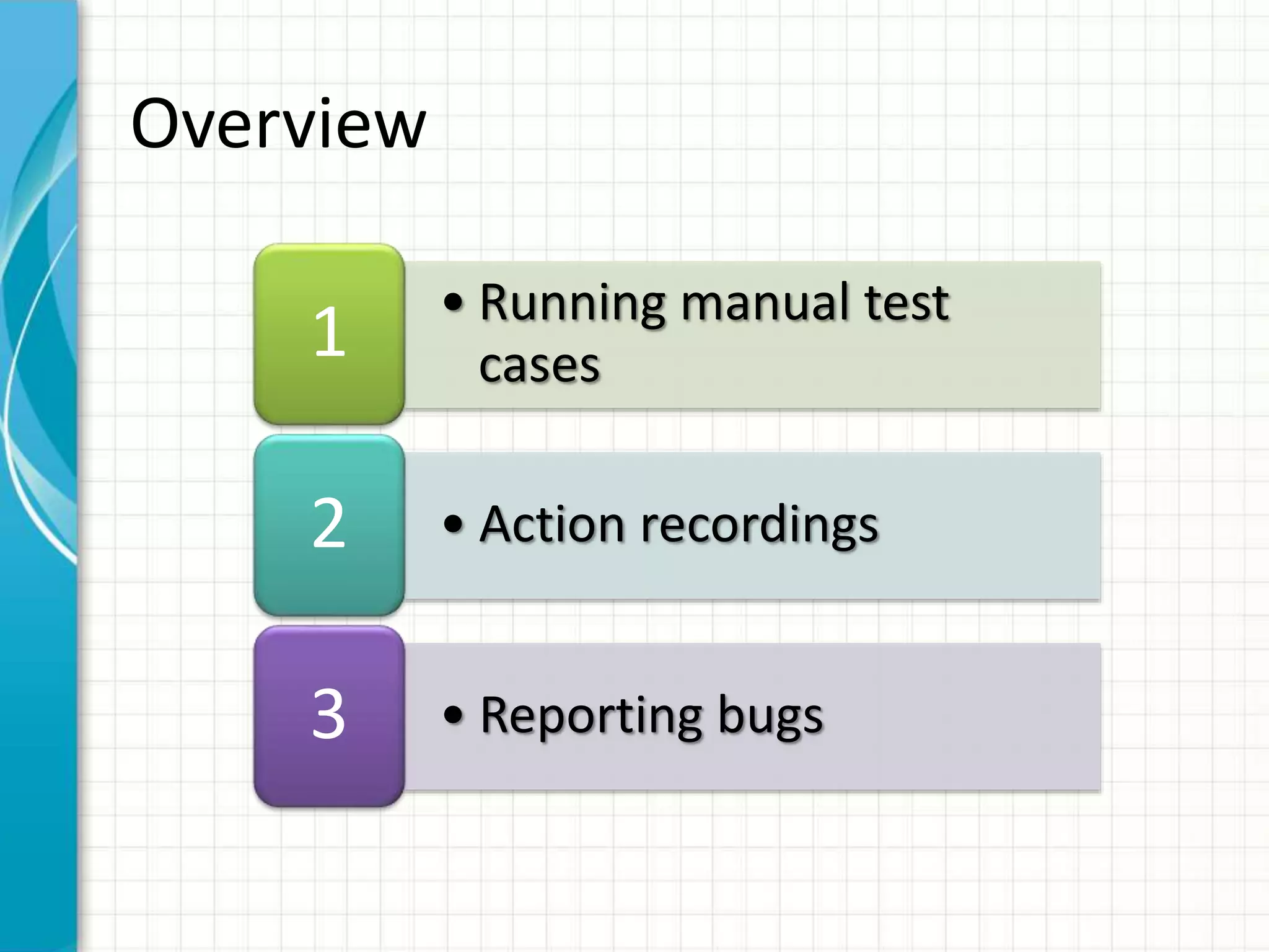 • Running manual test
cases1
• Action recordings2
• Reporting bugs3
Overview
 