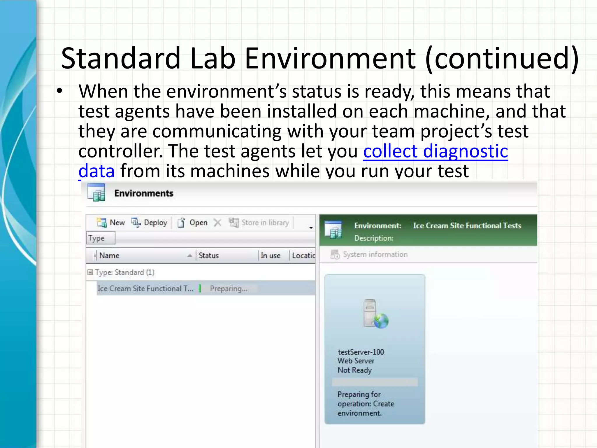 Standard Lab Environment (continued)
• When the environment’s status is ready, this means that
test agents have been installed on each machine, and that
they are communicating with your team project’s test
controller. The test agents let you collect diagnostic
data from its machines while you run your test
 