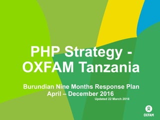 PHP Strategy -
OXFAM Tanzania
Burundian Nine Months Response Plan
April – December 2016
Updated 22 March 2016
 