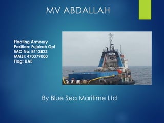 Flag: UAE
MV ABDALLAH
By Blue Sea Maritime Ltd
Floating Armoury
Position: Fujairah Opl
IMO No: 8112823
MMSI: 470379000
Flag: UAE
 