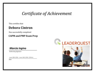 Certificate of Achievement
This certifies that
Has successfully completed
Bruce Stassen
Authorizing Signature
Date
Debora Cintron
CAPM and PMP Exam Prep
June 20th 2016 - June 24th 2016 (35Hrs)
Marcia Ingino
 
