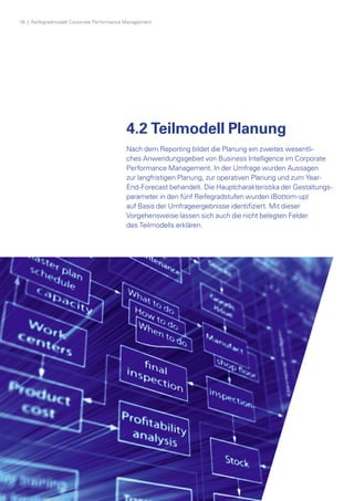 4.2 Teilmodell Planung
Nach dem Reporting bildet die Planung ein zweites wesentli­
ches Anwendungsgebiet von Business Intelligence im Corporate
P­erformance Management. In der Umfrage wurden Aussagen
zur langfristigen Planung, zur operativen Planung und zum Year-
End-Forecast behandelt. Die Hauptcharakteristika der Gestaltungs­
parameter in den fünf Reifegradstufen wurden (Bottom-up)
auf Basis der Umfrage­ergebnisse identifiziert. Mit dieser
Vorgehensweise lassen sich auch die nicht belegten Felder
des Teilmodells erklären.
16  |  Reifegradmodell Corporate Performance Management
 