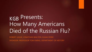 Presents:
How Many Americans
Died of the Russian Flu?
ROBERT LEGGE, JONATHAN WALTON, ELIJAH FIORE
SPONSOR: PROFESSOR TOM EWING, DEPARTMENT OF HISTORY
KG3 Presents:
 