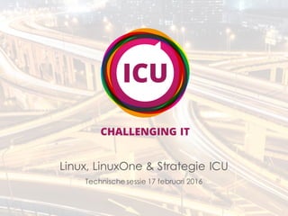 Technische sessie 17 februari 2016
Linux, LinuxOne & Strategie ICU
 