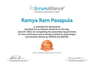 Ramya Ram Pasapula
is awarded the designation
Certified Scrum Product Owner® on this day,
June 07, 2015, for completing the prescribed requirements
for this certification and is hereby entitled to all privileges
and benefits offered by SCRUM ALLIANCE®.
Member: 000423480 Certification Expires: 07 June 2017
Certified Scrum Trainer® Chairman of the Board
 