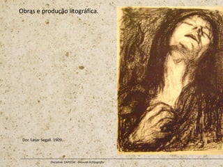 Obras e produção litográfica.
Disciplina: CAP0234 - Gravura III (litografia
Dor. Lasar Segall. 1909.
 