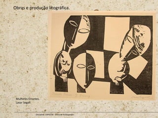 Obras e produção litográfica.
Disciplina: CAP0234 - Gravura III (litografia
Mulheres Errantes.
Lasar Segall
 