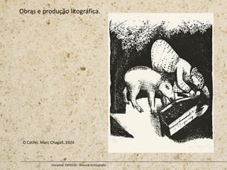 Obras e produção litográfica.
Disciplina: CAP0234 - Gravura III (litografia
O Cocho. Marc Chagall. 1924
 