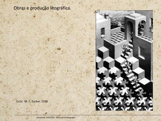 Obras e produção litográfica.
Disciplina: CAP0234 - Gravura III (litografia
Ciclo. M. C. Escher. 1938
 