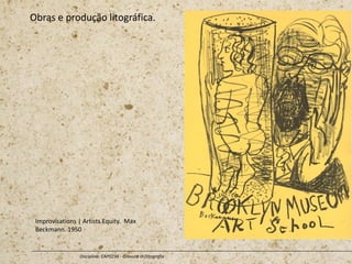 Obras e produção litográfica.
Disciplina: CAP0234 - Gravura III (litografia
Improvisations | Artists Equity. Max
Beckmann. 1950
 