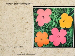 Obras e produção litográfica.
Disciplina: CAP0234 - Gravura III (litografia
Flores. Andy Warhol. 1965
 