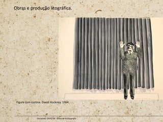 Obras e produção litográfica.
Disciplina: CAP0234 - Gravura III (litografia
Figura com cortina. David Hockney. 1964
 