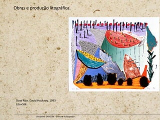Obras e produção litográfica.
Disciplina: CAP0234 - Gravura III (litografia
Slow Rise. David Hockney. 1993
Lito+Silk
 