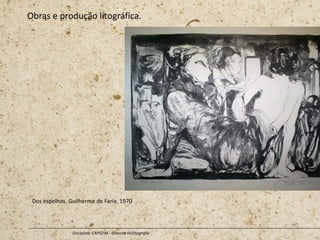 Obras e produção litográfica.
Disciplina: CAP0234 - Gravura III (litografia
Dos espelhos. Guilherme de Faria. 1970
 