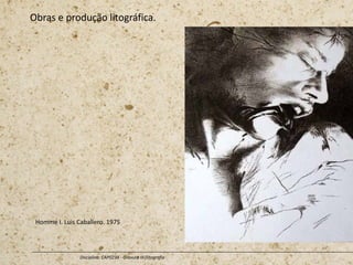 Obras e produção litográfica.
Disciplina: CAP0234 - Gravura III (litografia
Homme I. Luis Caballero. 1975
 