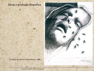 Obras e produção litográfica.
Disciplina: CAP0234 - Gravura III (litografia
El éxtasis de mármol. David Manzur. 1988.
 