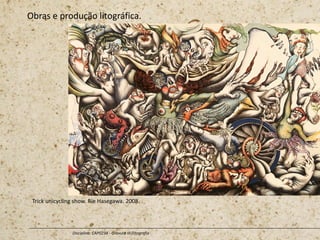 Obras e produção litográfica.
Disciplina: CAP0234 - Gravura III (litografia
Trick unicycling show. Rie Hasegawa. 2008.
 