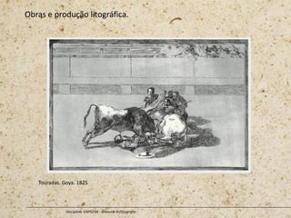 Obras e produção litográfica.
Disciplina: CAP0234 - Gravura III (litografia
Touradas. Goya. 1825
 