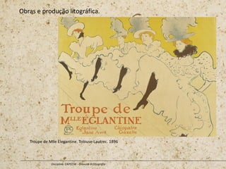 Obras e produção litográfica.
Disciplina: CAP0234 - Gravura III (litografia
Troupe de Mlle Elegantine. Tolouse-Lautrec. 1896
 