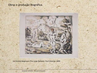 Obras e produção litográfica.
Disciplina: CAP0234 - Gravura III (litografia
Les Grands Baigneurs (The Large Bathers). Paul Cézanne. 1896
 