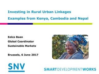 Investing in Rural Urban Linkages
Examples from Kenya, Cambodia and Nepal
Eelco Baan
Global Coordinator
Sustainable Markets
Brussels, 6 June 2017
 