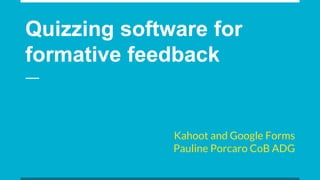 Quizzing software for
formative feedback
Kahoot and Google Forms
Pauline Porcaro CoB ADG
 