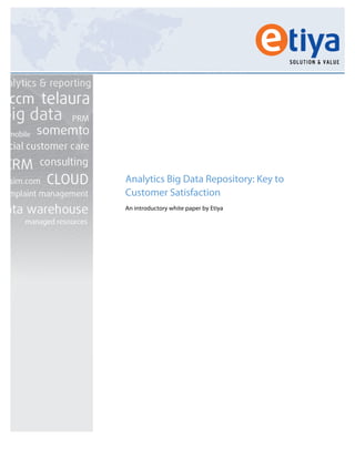  
	
  
	
  
	
  
	
  
	
  
	
  
	
  
	
  
	
  
Analytics Big Data Repository: Key to
Customer Satisfaction
An introductory white paper by Etiya
	
   	
  
 