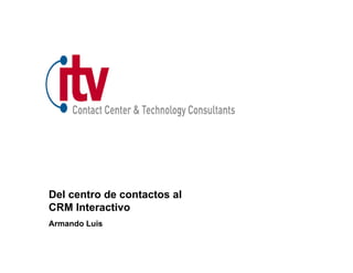 Del centro de contactos al
CRM Interactivo
Armando Luis
 