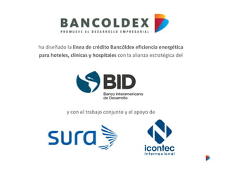 ha diseñado la línea de crédito Bancóldex eficiencia energética
para hoteles, clínicas y hospitales con la alianza estratégica del
y con el trabajo conjunto y el apoyo de
 