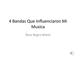 4 Bandas Que Influenciaron Mi
Musica
Rosa Negra Miami

 