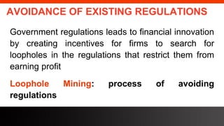 freegoogleslidestemplates.com
AVOIDANCE OF EXISTING REGULATIONS
Government regulations leads to financial innovation
by creating incentives for firms to search for
loopholes in the regulations that restrict them from
earning profit
Loophole Mining: process of avoiding
regulations
 