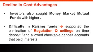 freegoogleslidestemplates.com
Decline in Cost Advantages
• Investors also sought Money Market Mutual
Funds with higher i
• Difficulty in Raising funds  supported the
elimination of Regulation Q ceilings on time
deposit i and allowed checkable deposit accounts
that paid interests
 