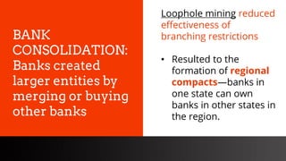 freegoogleslidestemplates.com
BANK
CONSOLIDATION:
Banks created
larger entities by
merging or buying
other banks
Loophole mining reduced
effectiveness of
branching restrictions
• Resulted to the
formation of regional
compacts—banks in
one state can own
banks in other states in
the region.
 