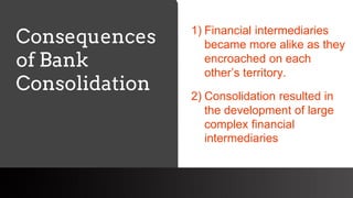 freegoogleslidestemplates.com
Consequences
of Bank
Consolidation
1) Financial intermediaries
became more alike as they
encroached on each
other’s territory.
2) Consolidation resulted in
the development of large
complex financial
intermediaries
 